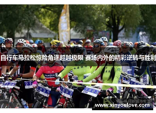 自行车马拉松惊险角逐超越极限 赛场内外的精彩逆转与胜利