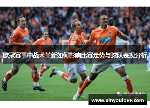 欧冠赛事中战术革新如何影响比赛走势与球队表现分析