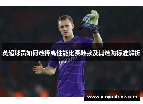 英超球员如何选择高性能比赛鞋款及其选购标准解析